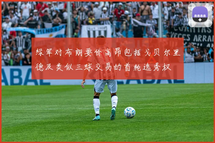 绿军对布朗要价高昂包括戈贝尔里德及类似三球交易的首轮选秀权