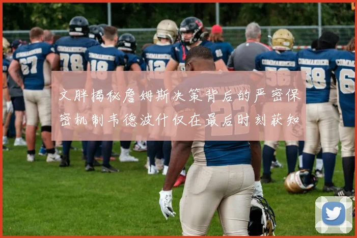 文胖揭秘詹姆斯决策背后的严密保密机制韦德波什仅在最后时刻获知消息