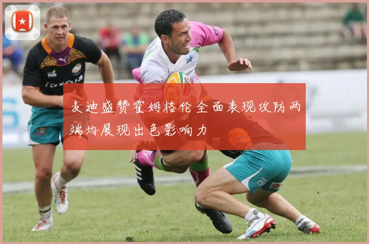 麦迪盛赞霍姆格伦全面表现攻防两端均展现出色影响力