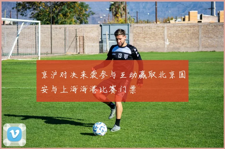 京沪对决来袭参与互动赢取北京国安与上海海港比赛门票