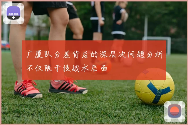 广厦队分差背后的深层次问题分析不仅限于技战术层面