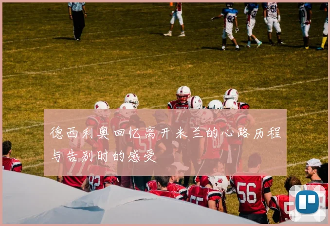 德西利奥回忆离开米兰的心路历程与告别时的感受