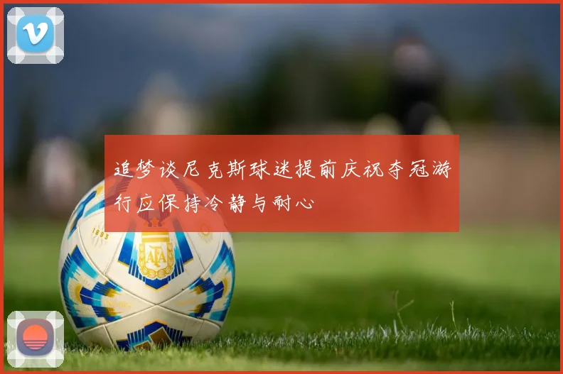 追梦谈尼克斯球迷提前庆祝夺冠游行应保持冷静与耐心