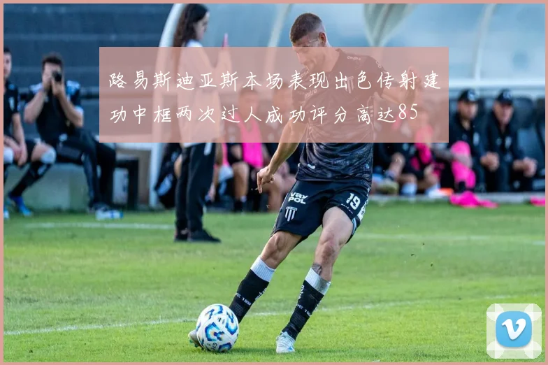 路易斯迪亚斯本场表现出色传射建功中框两次过人成功评分高达85