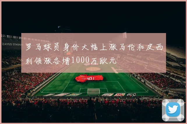 罗马球员身价大幅上涨马伦和皮西利领涨各增1000万欧元