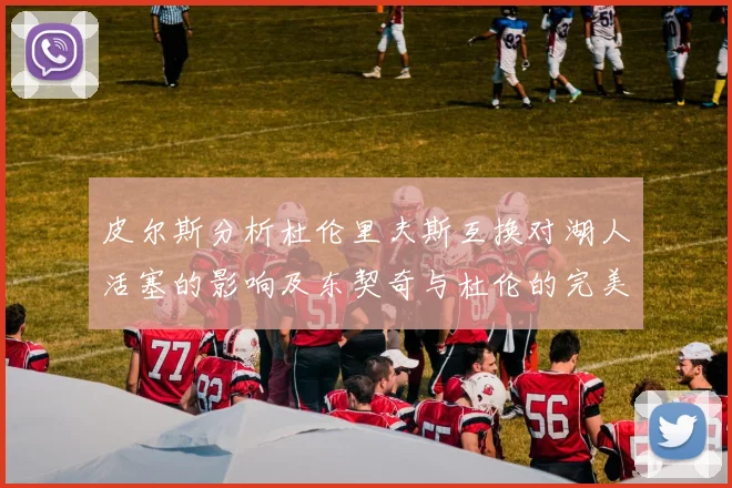 皮尔斯分析杜伦里夫斯互换对湖人活塞的影响及东契奇与杜伦的完美搭配