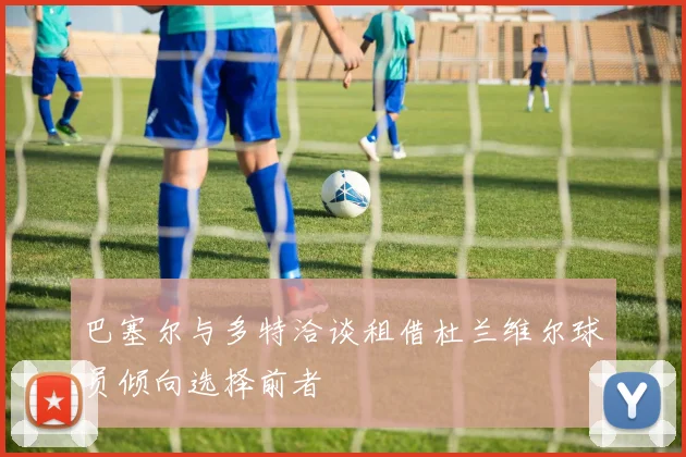 巴塞尔与多特洽谈租借杜兰维尔球员倾向选择前者