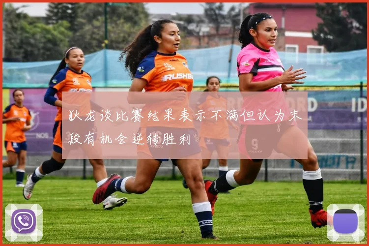 狄龙谈比赛结果表示不满但认为末段有机会逆转胜利