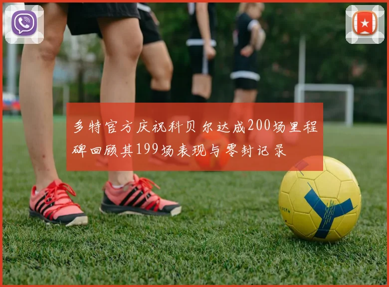 多特官方庆祝科贝尔达成200场里程碑回顾其199场表现与零封记录