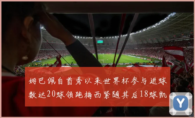 姆巴佩自首秀以来世界杯参与进球数达20球领跑梅西紧随其后18球凯恩则有13球