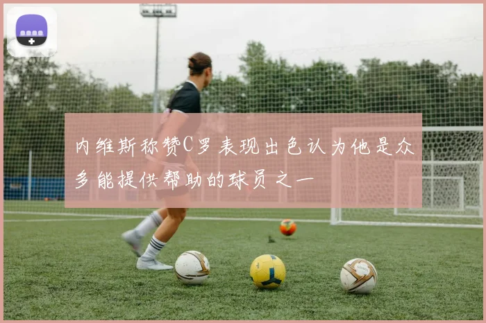 内维斯称赞C罗表现出色认为他是众多能提供帮助的球员之一