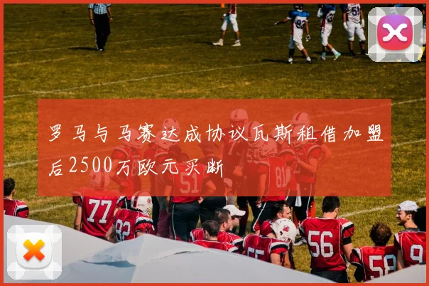 罗马与马赛达成协议瓦斯租借加盟后2500万欧元买断