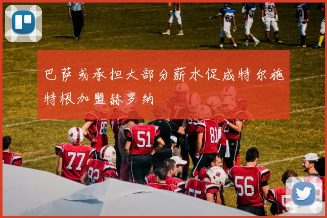 巴萨或承担大部分薪水促成特尔施特根加盟赫罗纳