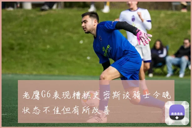老鹰G6表现糟糕史密斯谈骑士今晚状态不佳但有所改善