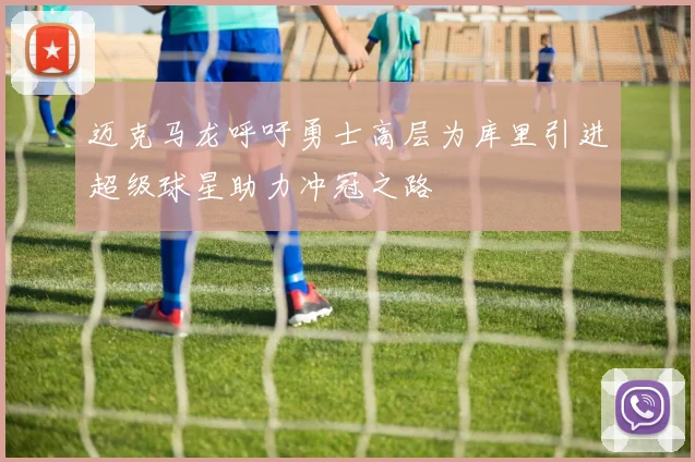 迈克马龙呼吁勇士高层为库里引进超级球星助力冲冠之路