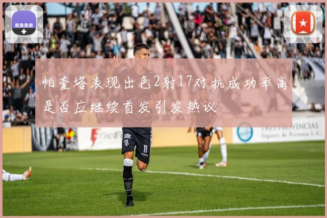 帕奎塔表现出色2射17对抗成功率高是否应继续首发引发热议