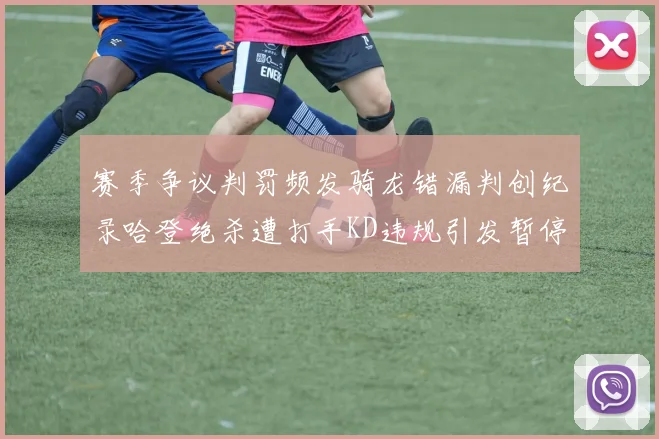 赛季争议判罚频发骑龙错漏判创纪录哈登绝杀遭打手KD违规引发暂停风波