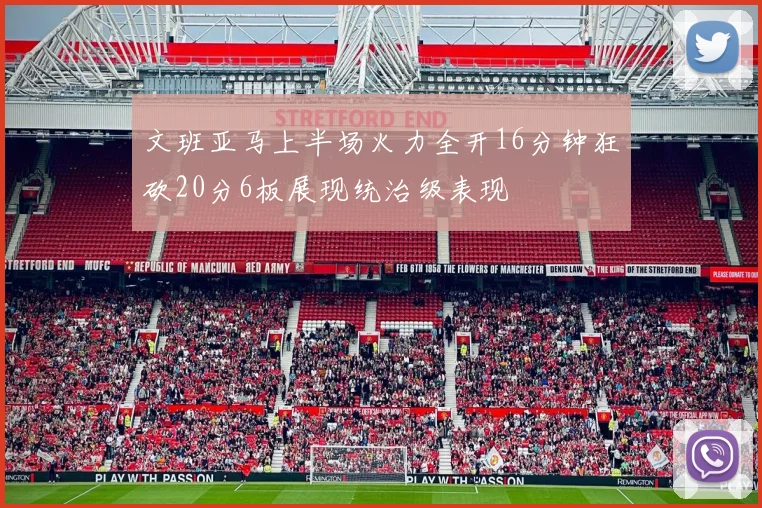 文班亚马上半场火力全开16分钟狂砍20分6板展现统治级表现