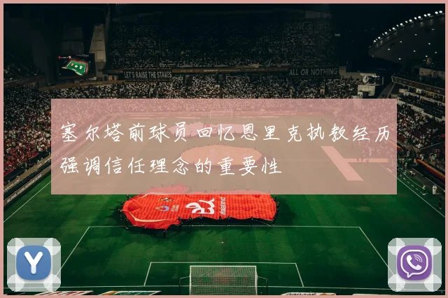塞尔塔前球员回忆恩里克执教经历强调信任理念的重要性