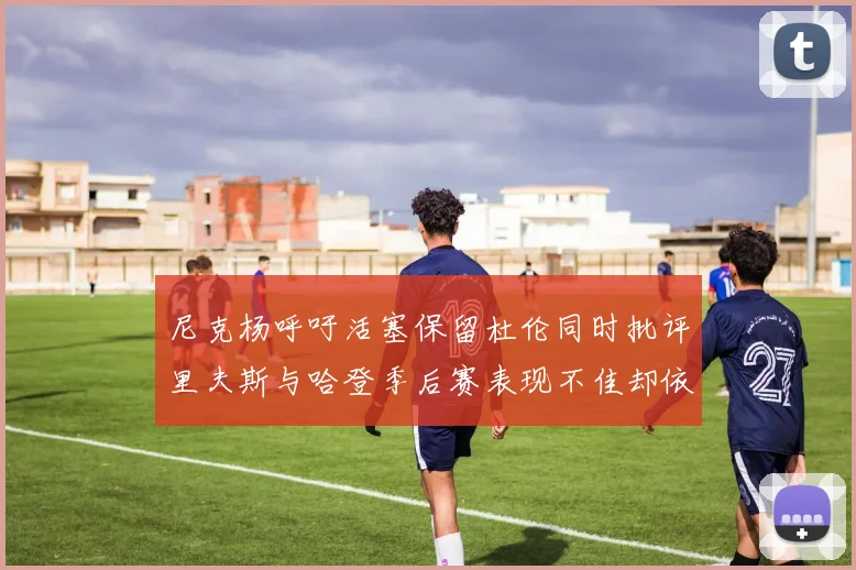 尼克杨呼吁活塞保留杜伦同时批评里夫斯与哈登季后赛表现不佳却依然高薪