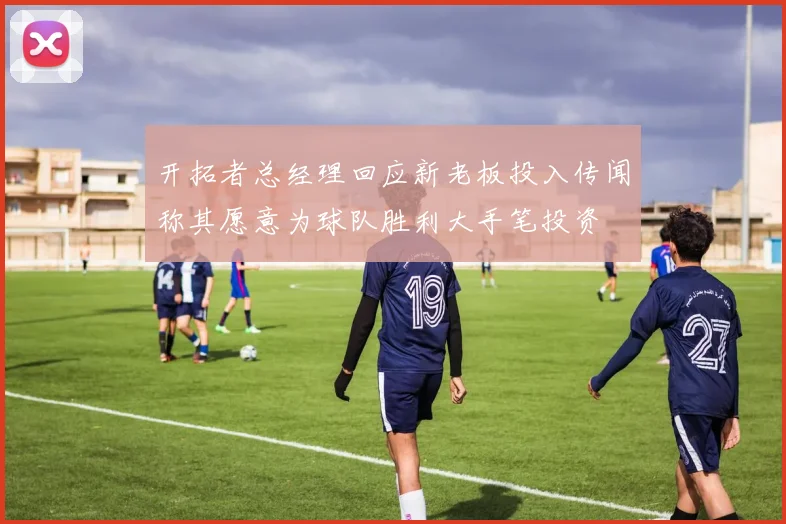 开拓者总经理回应新老板投入传闻称其愿意为球队胜利大手笔投资