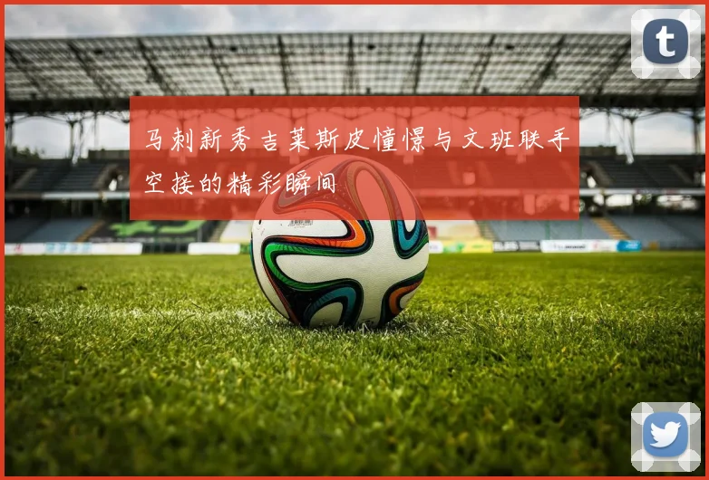 马刺新秀吉莱斯皮憧憬与文班联手空接的精彩瞬间