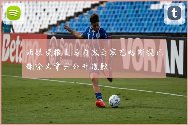 西媒误报皇马内鬼是塞巴略斯现已删除文章并公开道歉