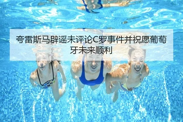 夸雷斯马辟谣未评论C罗事件并祝愿葡萄牙未来顺利（AsiaGaming）